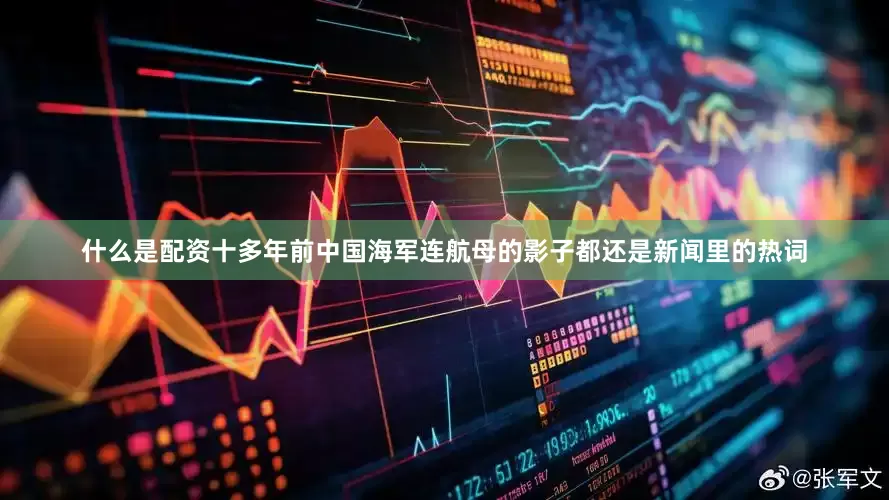 什么是配资十多年前中国海军连航母的影子都还是新闻里的热词
