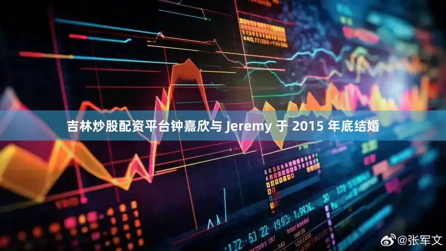 吉林炒股配资平台钟嘉欣与 Jeremy 于 2015 年底结婚