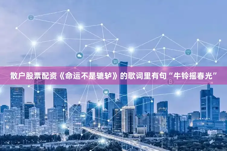 散户股票配资《命运不是辘轳》的歌词里有句“牛铃摇春光”