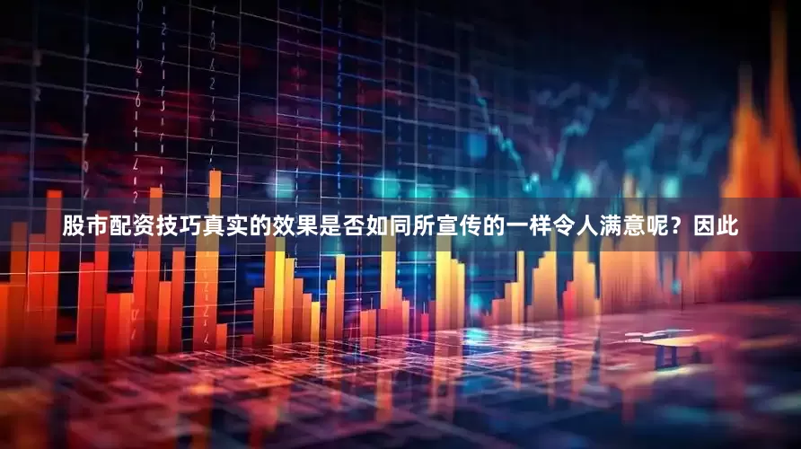 股市配资技巧真实的效果是否如同所宣传的一样令人满意呢？因此