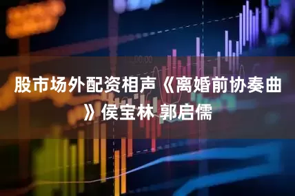 股市场外配资相声《离婚前协奏曲》侯宝林 郭启儒