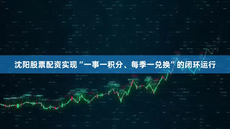 沈阳股票配资实现“一事一积分、每季一兑换”的闭环运行