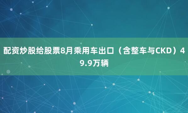 配资炒股给股票8月乘用车出口（含整车与CKD）49.9万辆