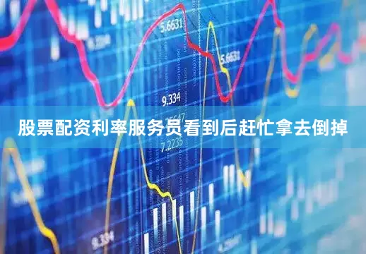 股票配资利率服务员看到后赶忙拿去倒掉