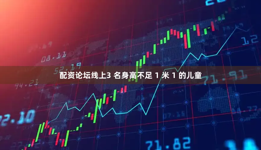 配资论坛线上3 名身高不足 1 米 1 的儿童
