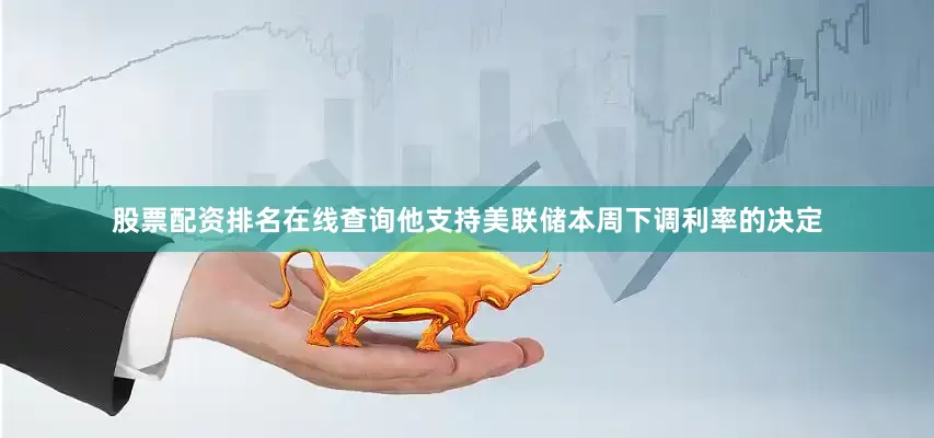 股票配资排名在线查询他支持美联储本周下调利率的决定