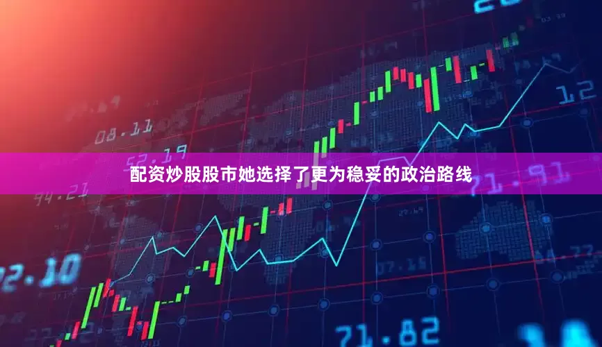 配资炒股股市她选择了更为稳妥的政治路线