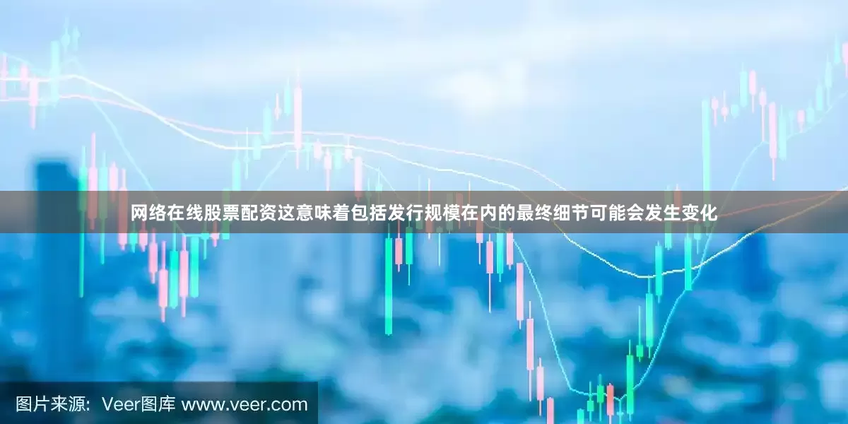 网络在线股票配资这意味着包括发行规模在内的最终细节可能会发生变化