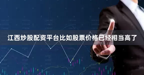 江西炒股配资平台比如股票价格已经相当高了
