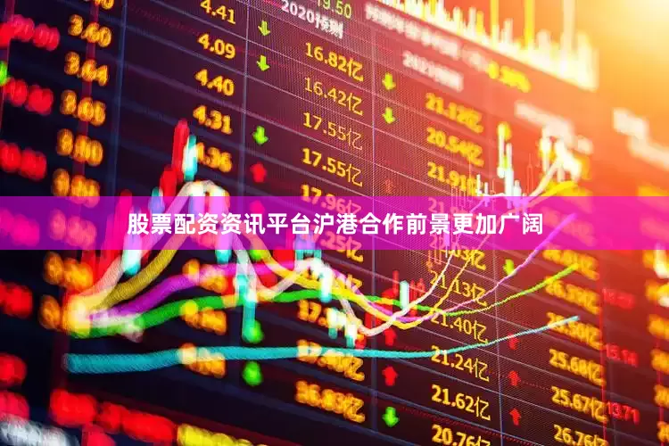 股票配资资讯平台沪港合作前景更加广阔