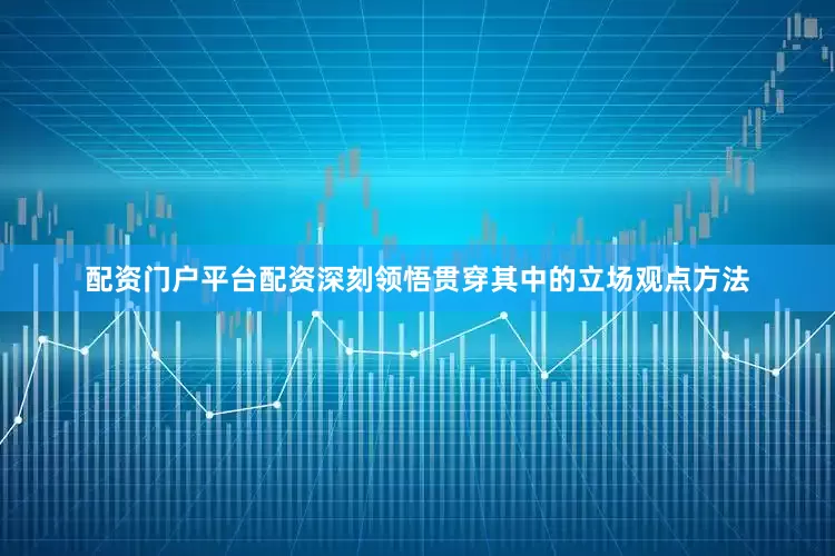 配资门户平台配资深刻领悟贯穿其中的立场观点方法