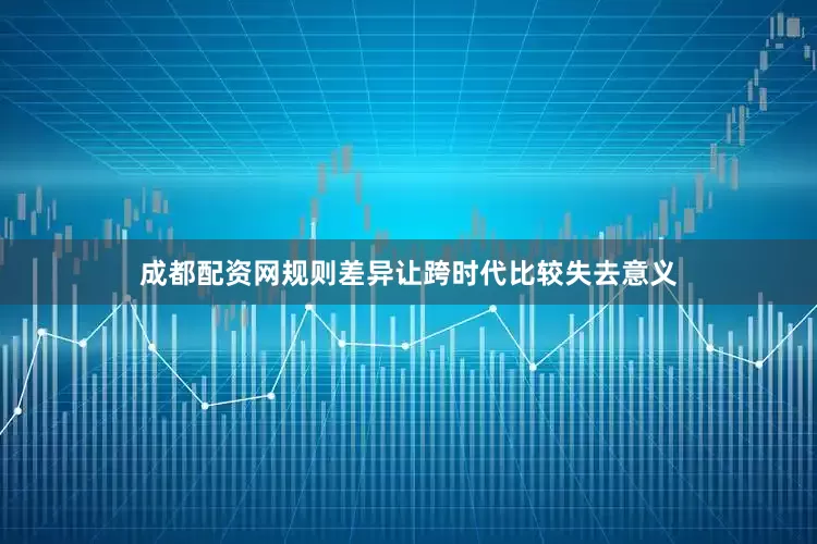 成都配资网规则差异让跨时代比较失去意义