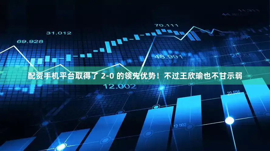 配资手机平台取得了 2-0 的领先优势！不过王欣瑜也不甘示弱
