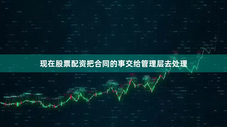 现在股票配资把合同的事交给管理层去处理