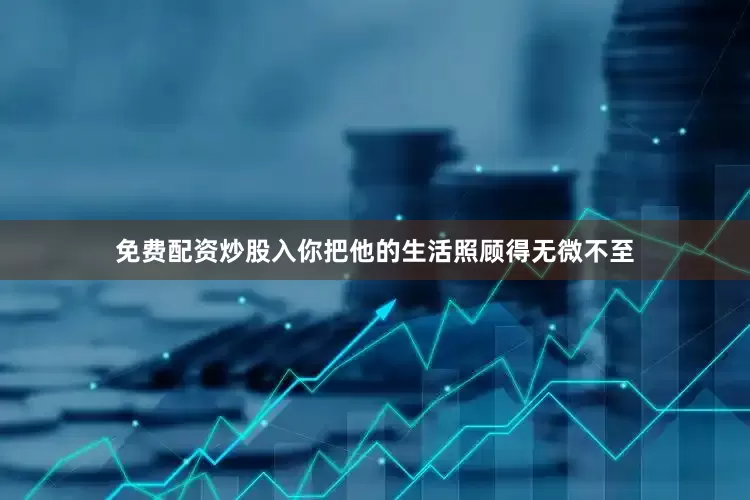 免费配资炒股入你把他的生活照顾得无微不至