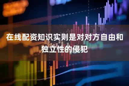 在线配资知识实则是对对方自由和独立性的侵犯