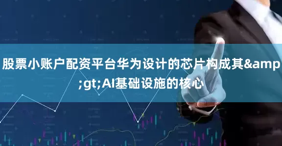 股票小账户配资平台华为设计的芯片构成其&gt;AI基础设施的核心