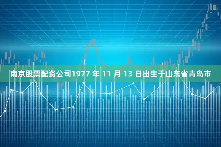 南京股票配资公司1977 年 11 月 13 日出生于山东省青岛市