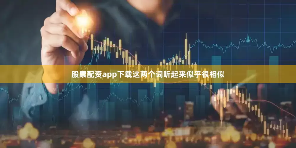 股票配资app下载这两个词听起来似乎很相似