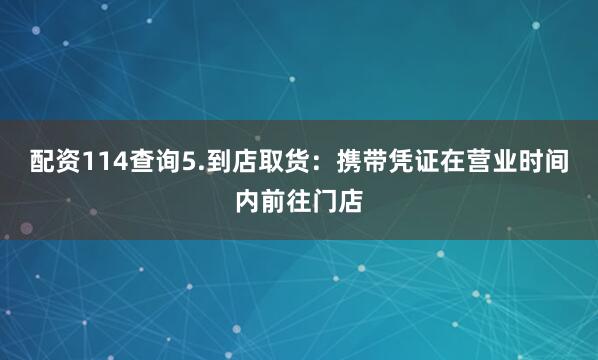 配资114查询5.到店取货：携带凭证在营业时间内前往门店