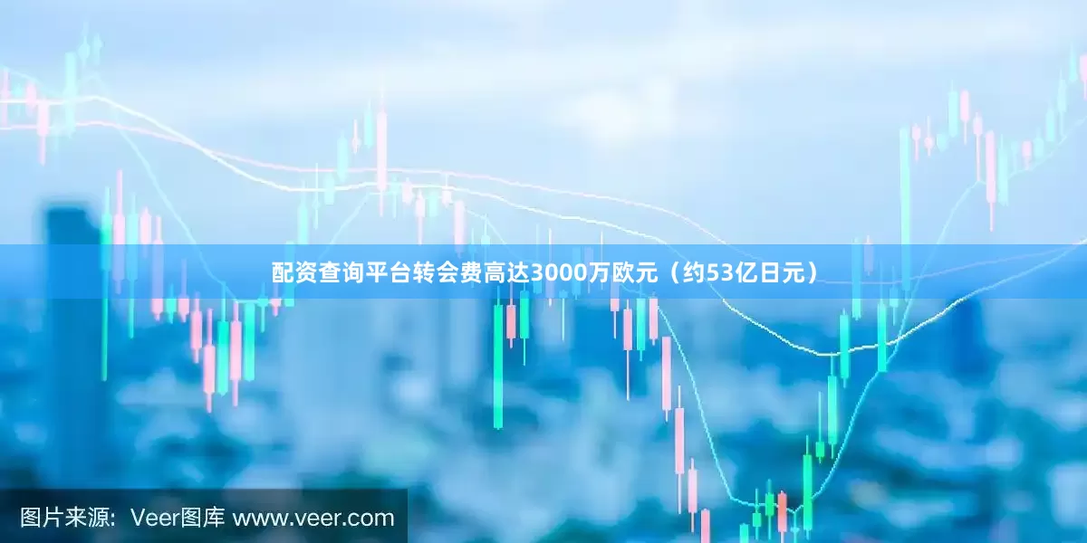 配资查询平台转会费高达3000万欧元(约53亿日元)
